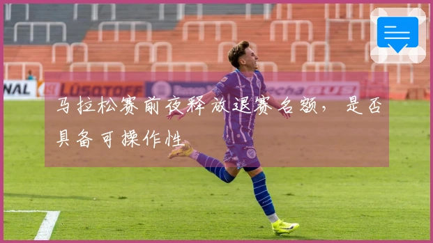 马拉松赛前夜释放退赛名额,是否具备可操作性