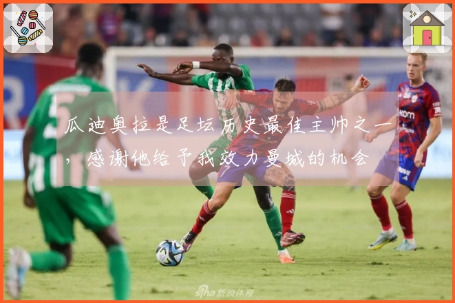 瓜迪奥拉是足坛历史最佳主帅之一,感谢他给予我效力曼城的机会