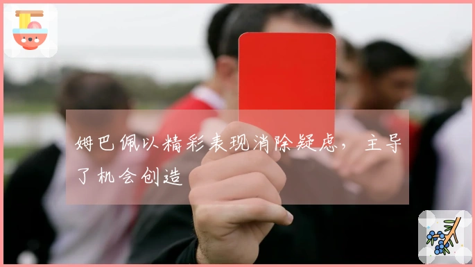 姆巴佩以精彩表现消除疑虑，主导了机会创造